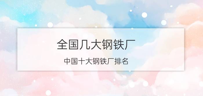 全国几大钢铁厂（中国十大钢铁厂排名 2018中国钢铁企业十强）